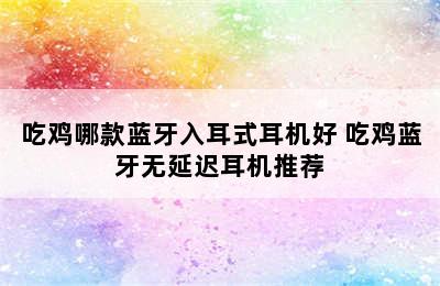 吃鸡哪款蓝牙入耳式耳机好 吃鸡蓝牙无延迟耳机推荐